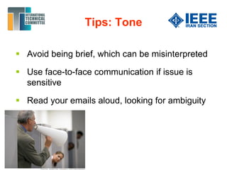 Tips: Tone
 Avoid being brief, which can be misinterpreted
 Use face-to-face communication if issue is
sensitive
 Read your emails aloud, looking for ambiguity
 