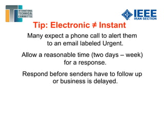 Tip: Electronic ≠ Instant
Many expect a phone call to alert them
to an email labeled Urgent.
Allow a reasonable time (two days – week)
for a response.
Respond before senders have to follow up
or business is delayed.
 