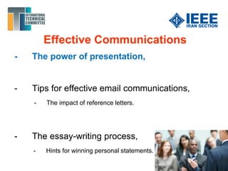 Effective Communications
- The power of presentation,
- Tips for effective email communications,
- The impact of reference letters.
- The essay-writing process,
- Hints for winning personal statements.
 