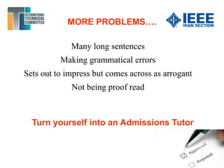 MORE PROBLEMS….
Many long sentences
Making grammatical errors
Sets out to impress but comes across as arrogant
Not being proof read
Turn yourself into an Admissions Tutor
 