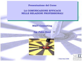 M&IT Consulting Ing. Fabio Rossi Presentazione del Corso LA COMUNICAZIONE EFFICACE NELLE RELAZIONI PROFESSIONALI © Fabio Rossi 2008 