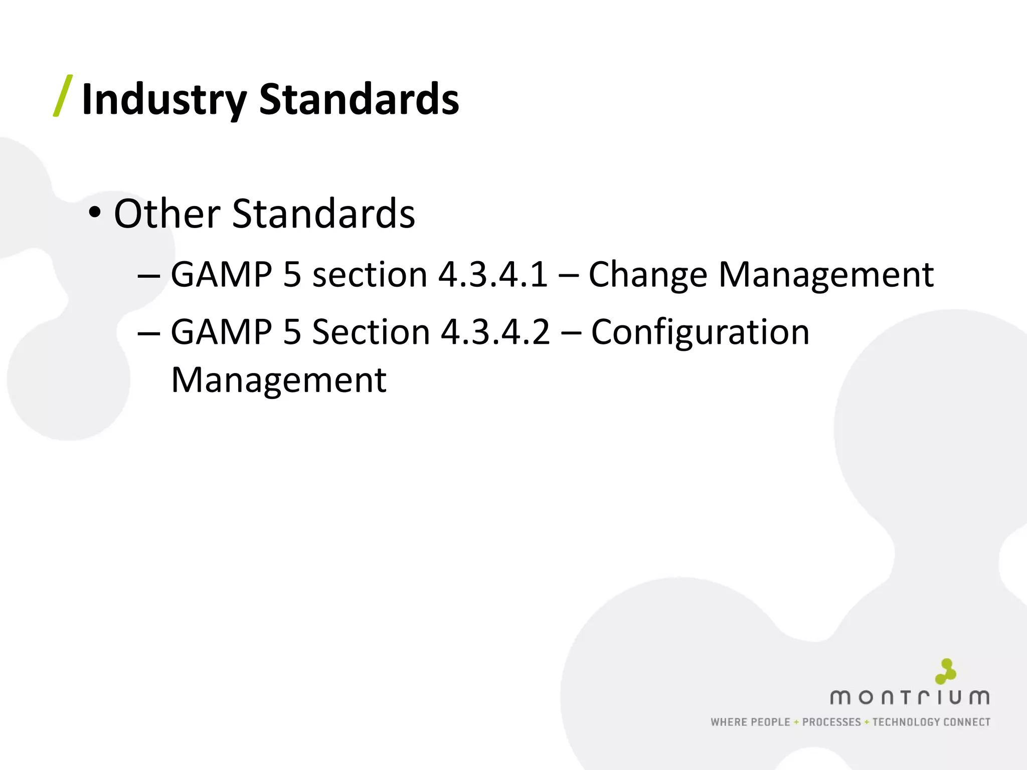 / Industry Standards

 • Other Standards
    – GAMP 5 section 4.3.4.1 – Change Management
    – GAMP 5 Section 4.3.4.2 – Configuration
      Management
 