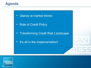 Agenda Glance at market trends Role of Credit Policy Transforming Credit Risk Landscape It’s all in the implementation! 