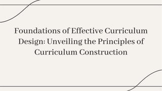 Foundations of Effective Curriculum
Design: Unveiling the Principles of
Curriculum Construction
Foundations of Effective Curriculum
Design: Unveiling the Principles of
Curriculum Construction
 