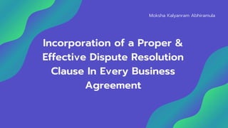 Moksha Kalyanram Abhiramula
Incorporation of a Proper &
Effective Dispute Resolution
Clause In Every Business
Agreement
 