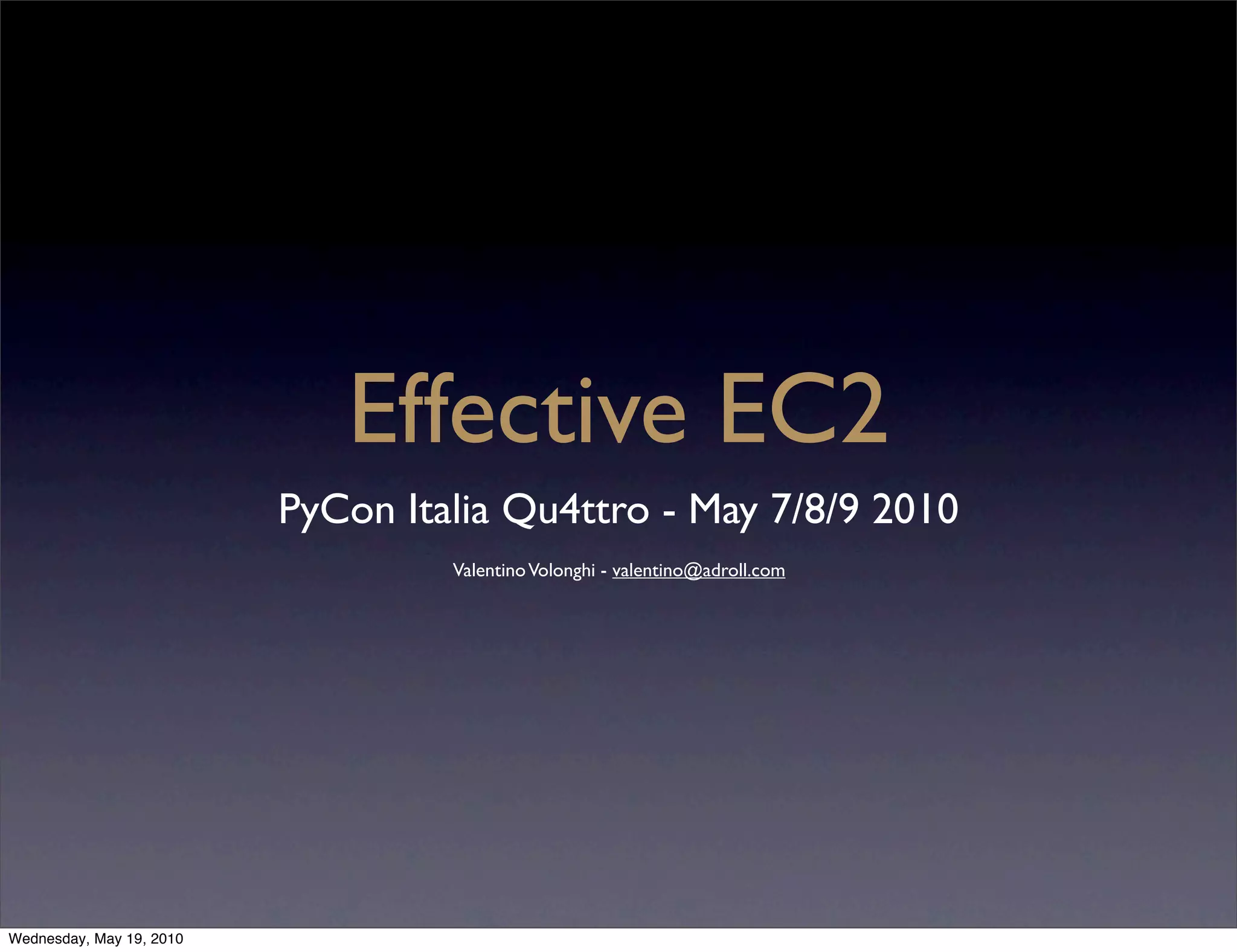 Effective EC2
                          PyCon Italia Qu4ttro - May 7/8/9 2010
                                   Valentino Volonghi - valentino@adroll.com




Wednesday, May 19, 2010
 