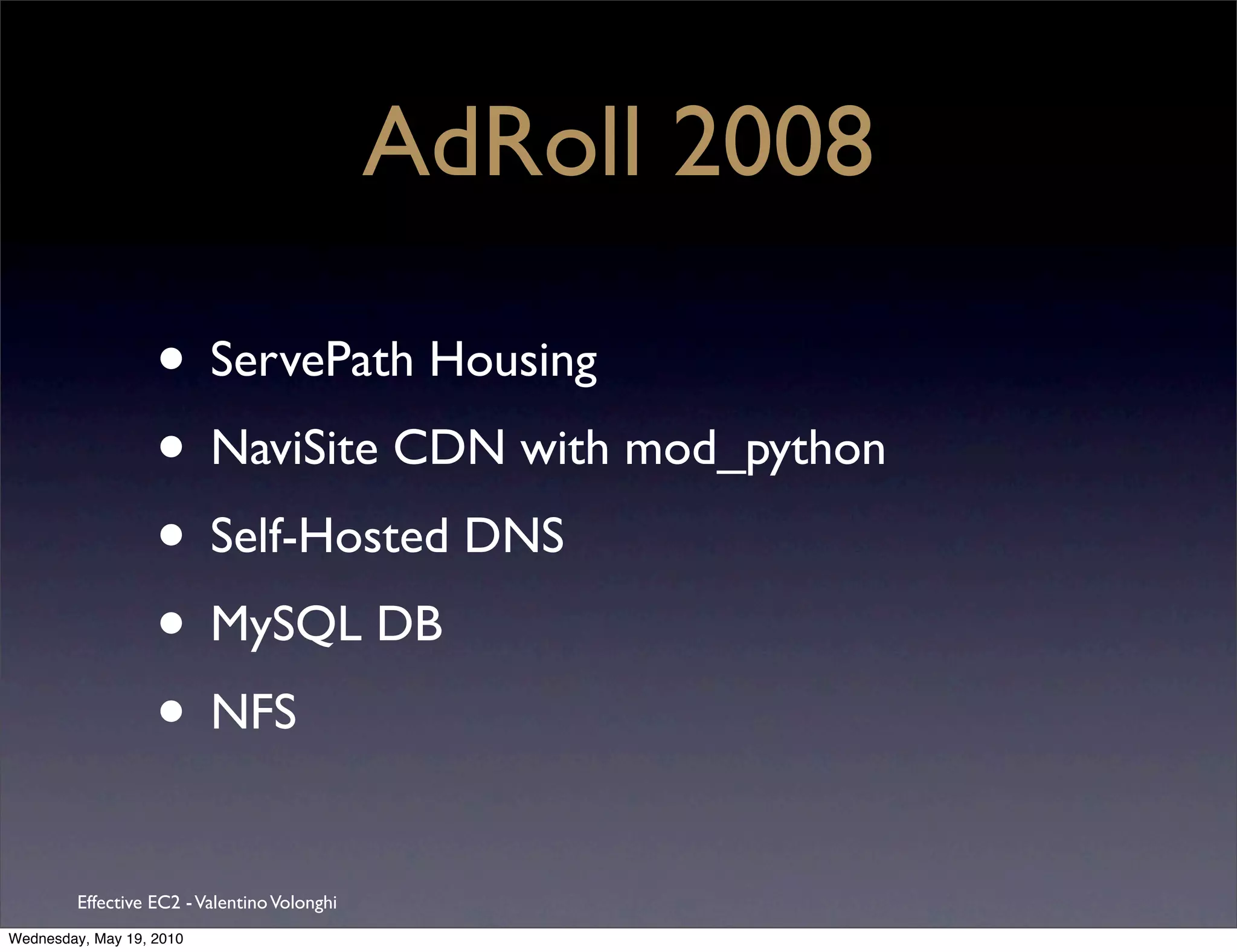 AdRoll 2008

                   • ServePath Housing
                   • NaviSite CDN with mod_python
                   • Self-Hosted DNS
                   • MySQL DB
                   • NFS
         Effective EC2 - Valentino Volonghi
Wednesday, May 19, 2010
 