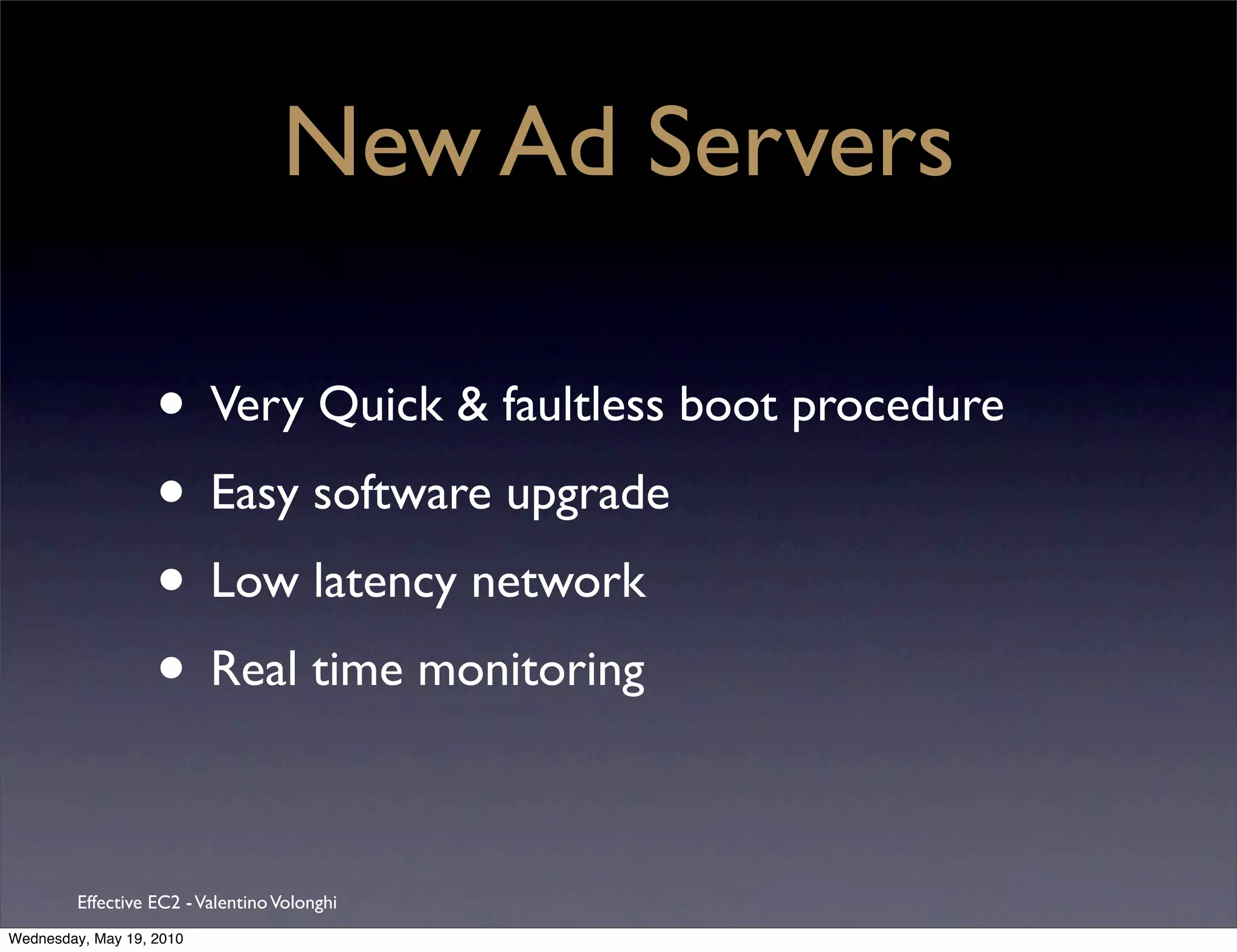 New Ad Servers

                   • Very Quick & faultless boot procedure
                   • Easy software upgrade
                   • Low latency network
                   • Real time monitoring

         Effective EC2 - Valentino Volonghi
Wednesday, May 19, 2010
 