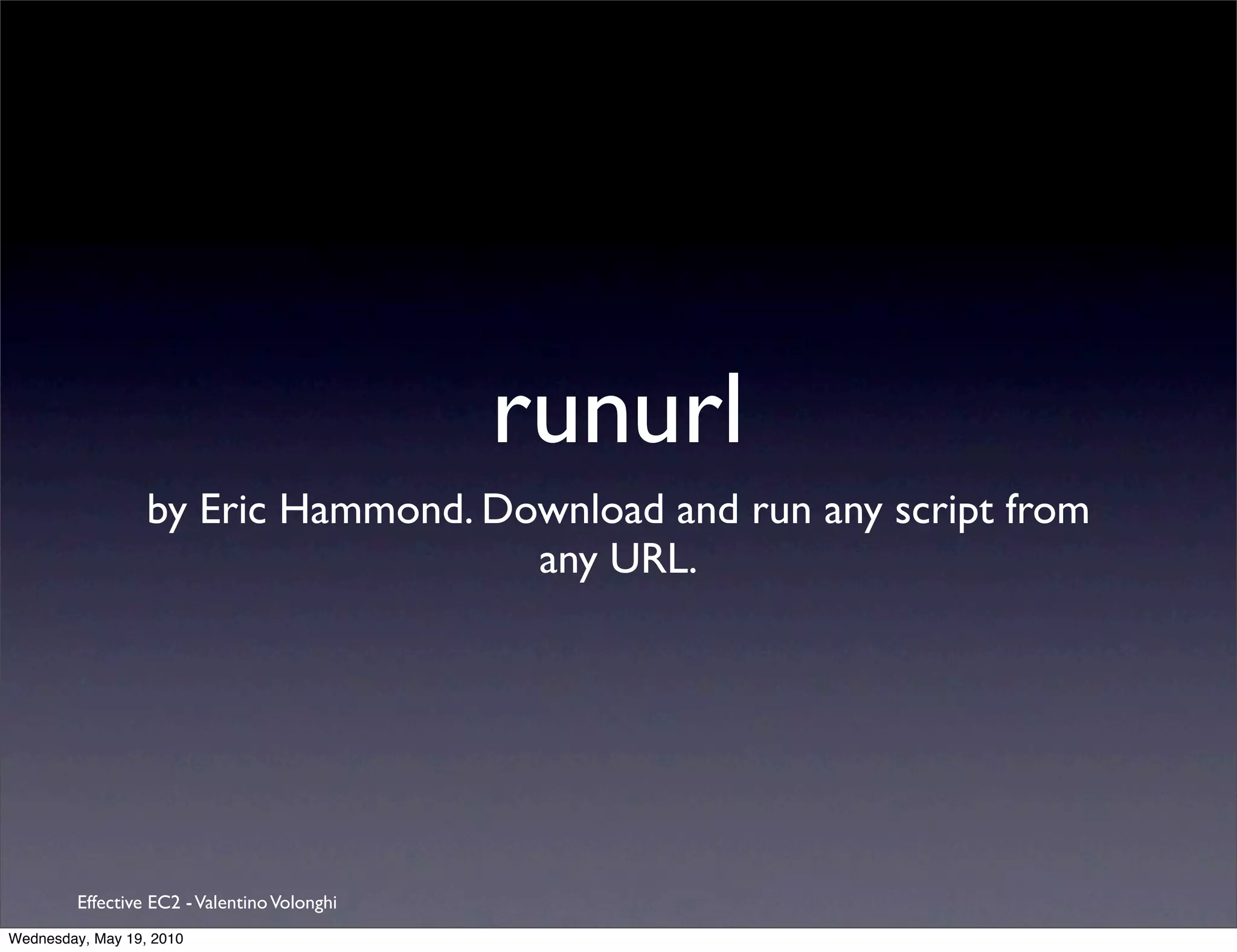 runurl
                  by Eric Hammond. Download and run any script from
                                     any URL.




         Effective EC2 - Valentino Volonghi
Wednesday, May 19, 2010
 