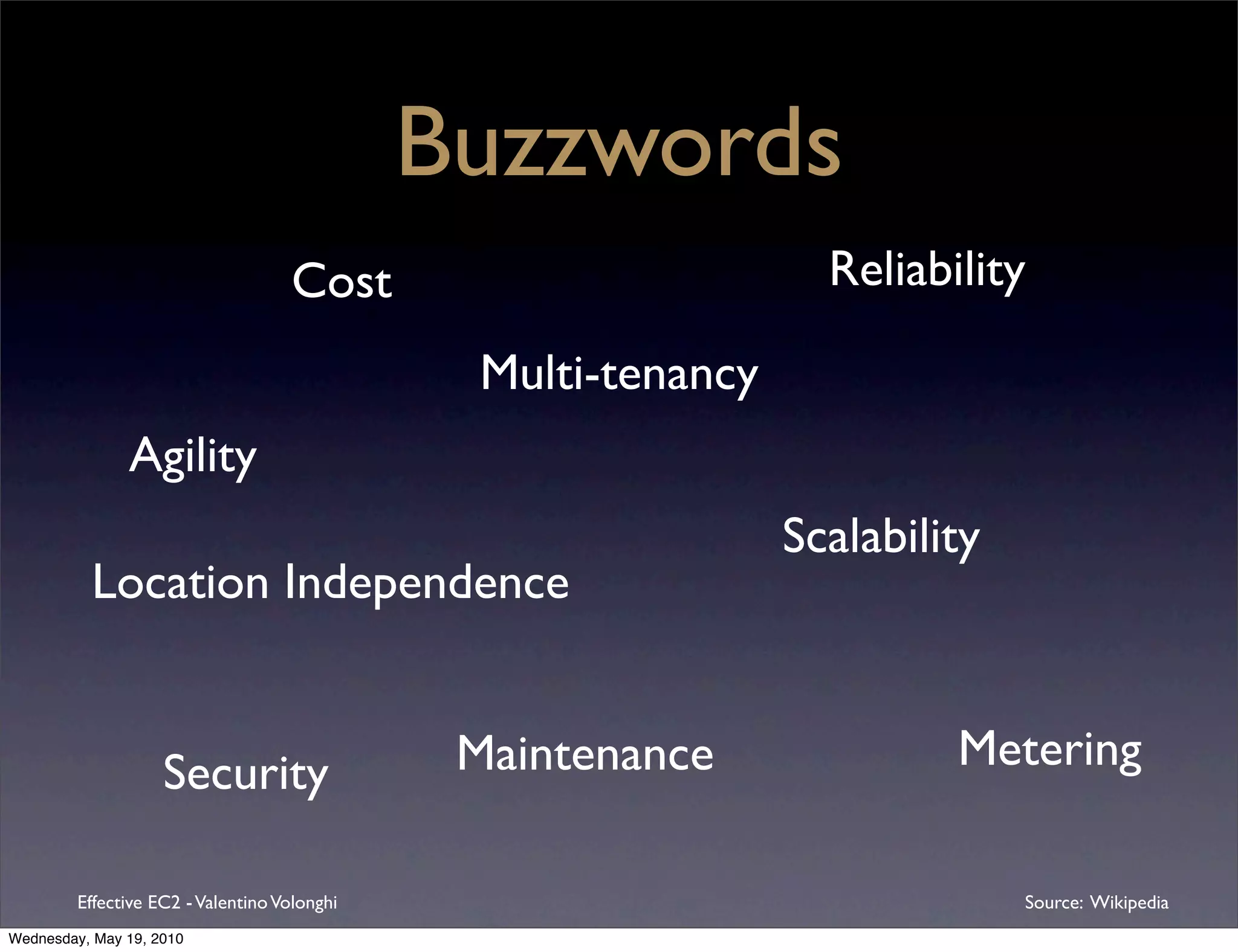 Buzzwords
                                    Cost                          Reliability

                                                Multi-tenancy
               Agility
                                                                Scalability
          Location Independence


                    Security                   Maintenance               Metering

         Effective EC2 - Valentino Volonghi                                   Source: Wikipedia
Wednesday, May 19, 2010
 