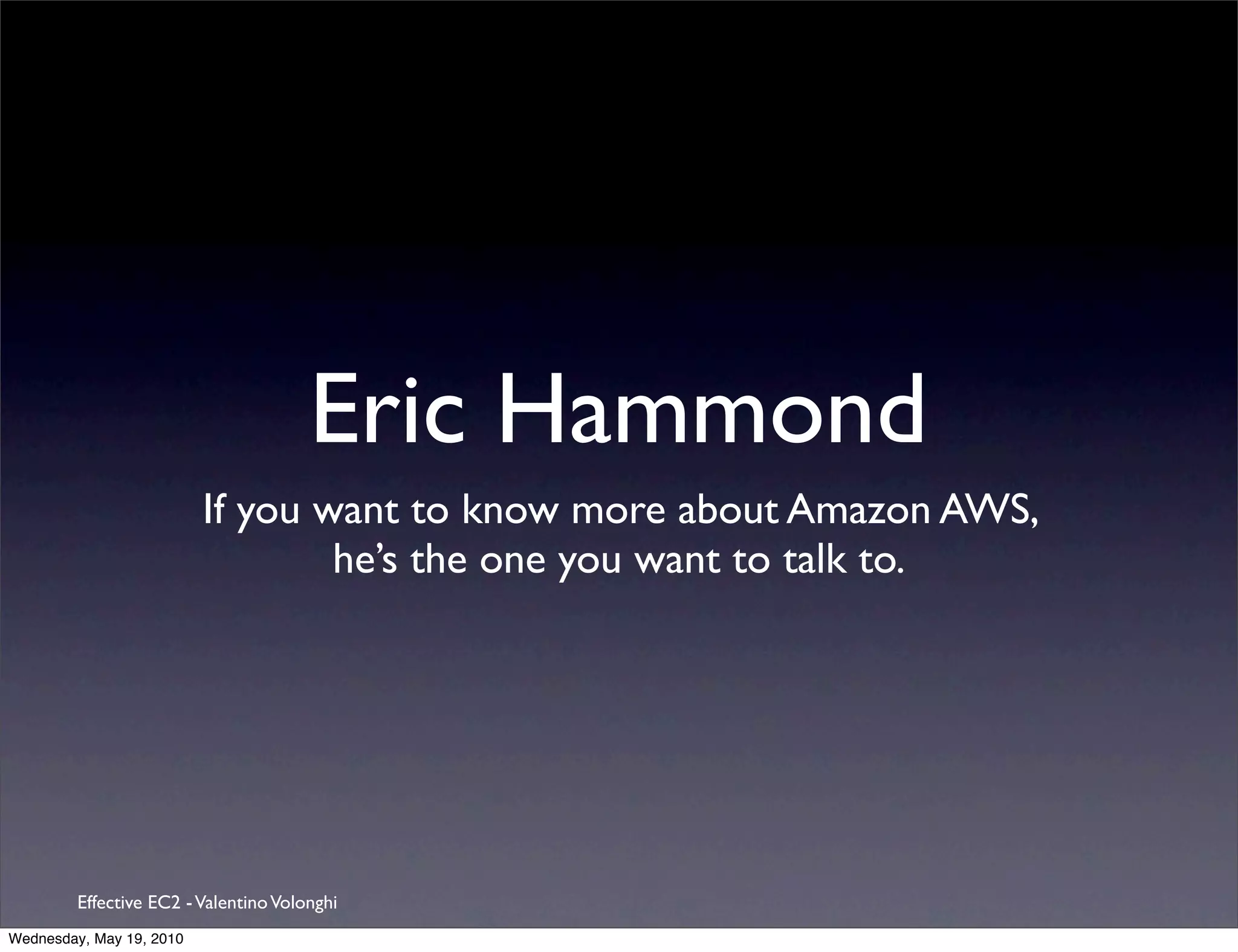 Eric Hammond
                          If you want to know more about Amazon AWS,
                                  he’s the one you want to talk to.




         Effective EC2 - Valentino Volonghi
Wednesday, May 19, 2010
 