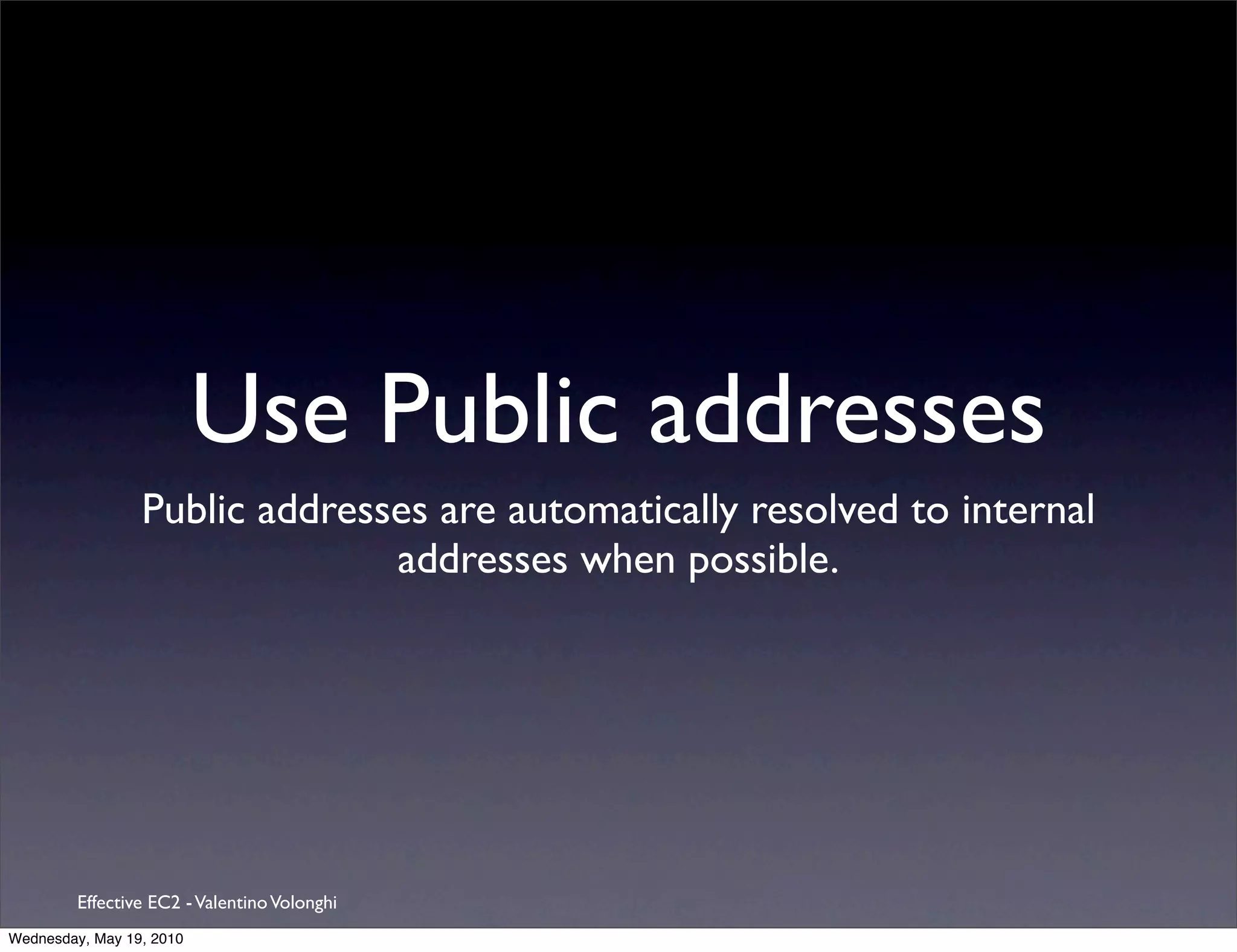 Use Public addresses
                 Public addresses are automatically resolved to internal
                               addresses when possible.




         Effective EC2 - Valentino Volonghi
Wednesday, May 19, 2010
 
