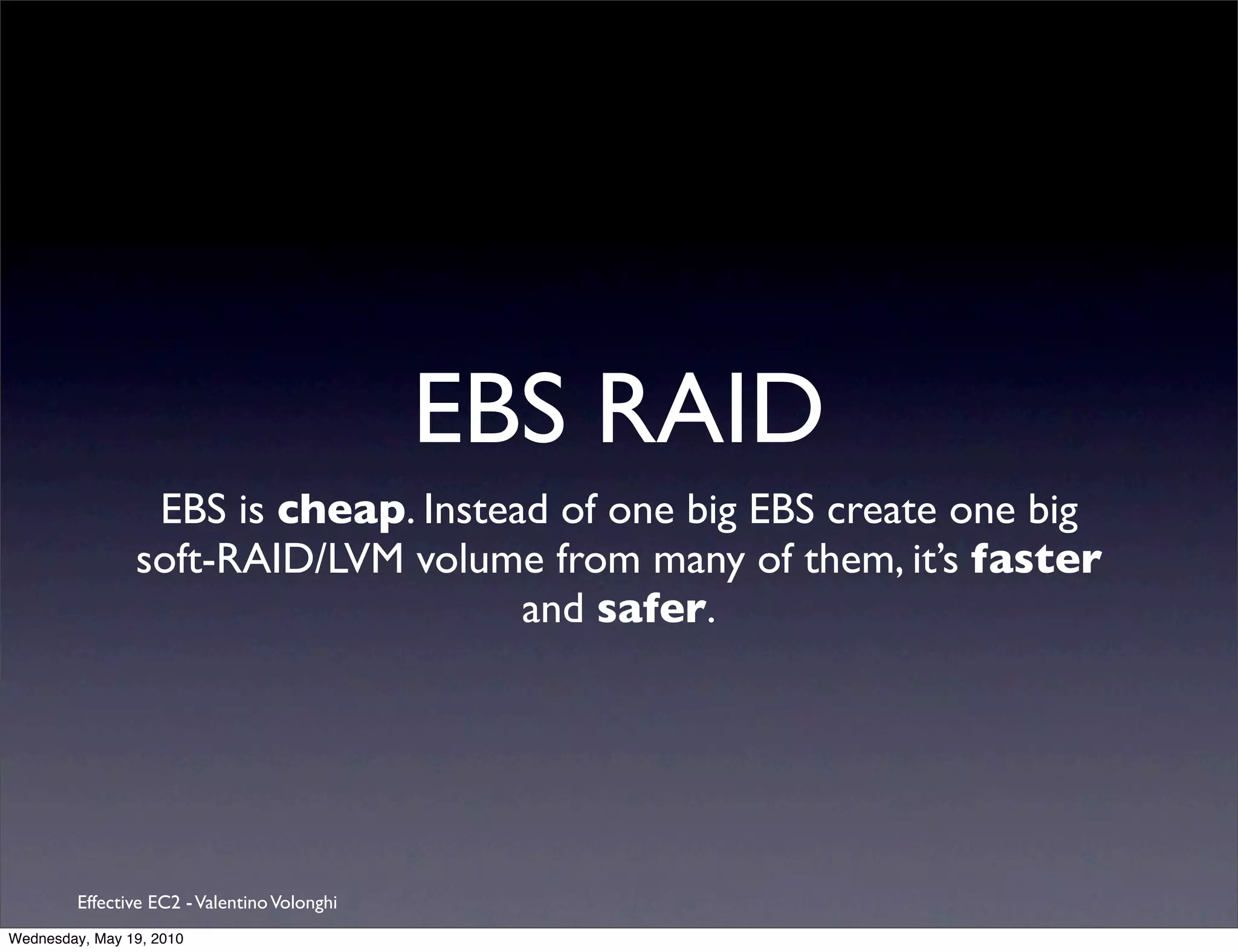 EBS RAID
                 EBS is cheap. Instead of one big EBS create one big
                soft-RAID/LVM volume from many of them, it’s faster
                                     and safer.




         Effective EC2 - Valentino Volonghi
Wednesday, May 19, 2010
 