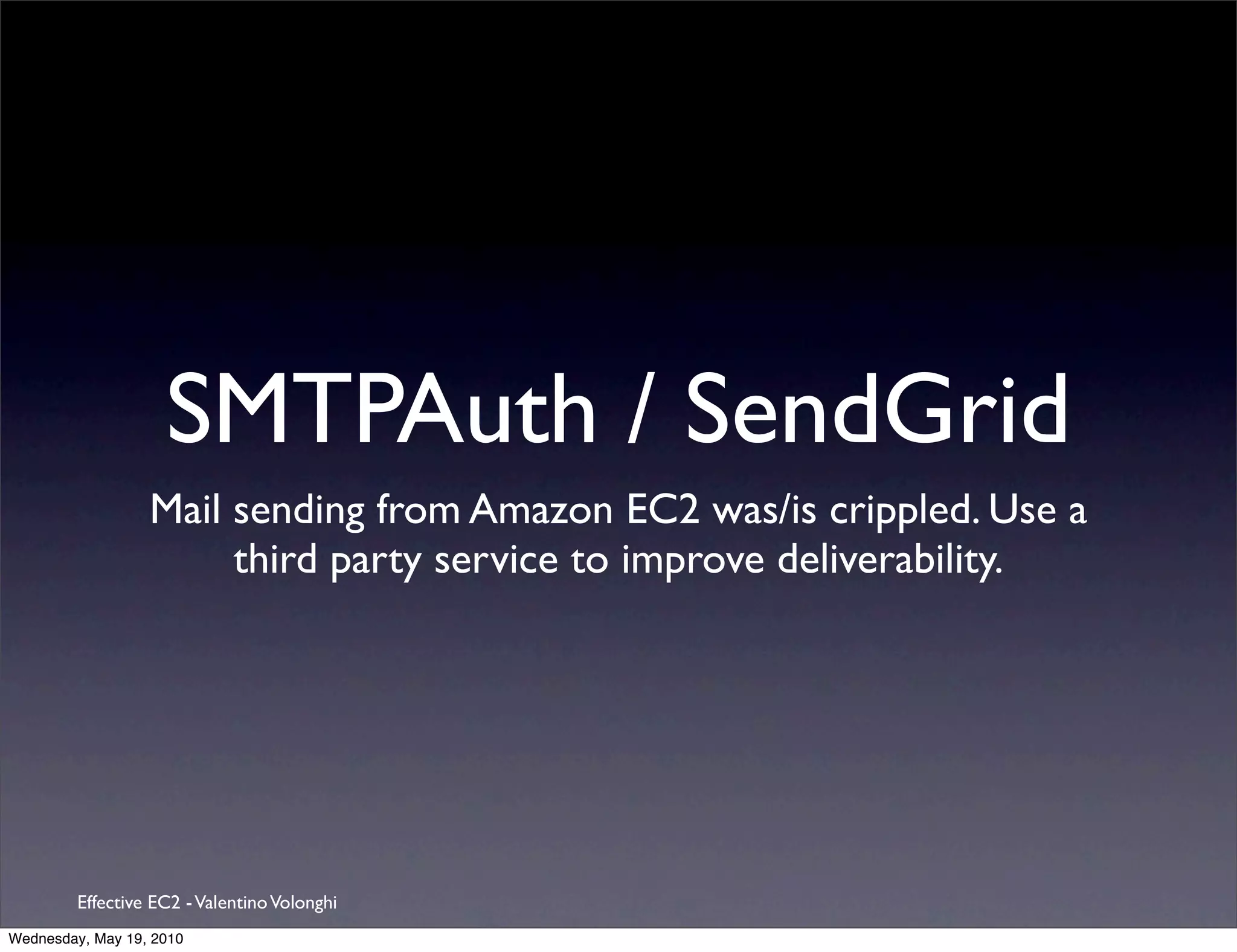 SMTPAuth / SendGrid
                  Mail sending from Amazon EC2 was/is crippled. Use a
                       third party service to improve deliverability.




         Effective EC2 - Valentino Volonghi
Wednesday, May 19, 2010
 