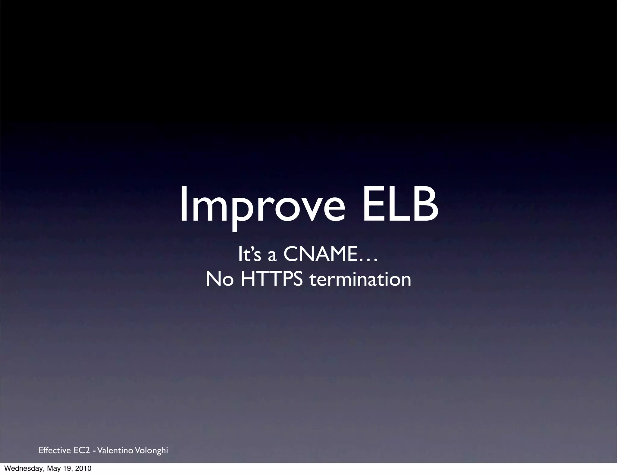 Improve ELB
                                                  It’s a CNAME…
                                               No HTTPS termination




         Effective EC2 - Valentino Volonghi
Wednesday, May 19, 2010
 