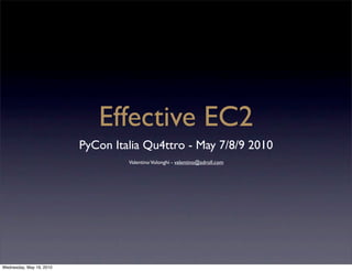 Effective EC2
                          PyCon Italia Qu4ttro - May 7/8/9 2010
                                   Valentino Volonghi - valentino@adroll.com




Wednesday, May 19, 2010
 
