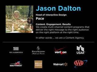 Jason Dalton
Head of Interactive Design
Pace
Content. Engagement. Results
We create multi-channel content programs that
deliver the right message to the right audience
on the right platform at the right time.
In other words ... we are a Content Agency.
 