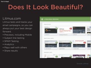 Does It Look Beautiful?
Test & Adapt
Source: Litmus
Litmus.com
Litmus tests and tracks your
email campaigns, so you can
always put your best design
forward.
• Previews, including Mobile
• Subject line testing
• SPAM Testing
• Analytics
• Plays well with others
• Share results
 