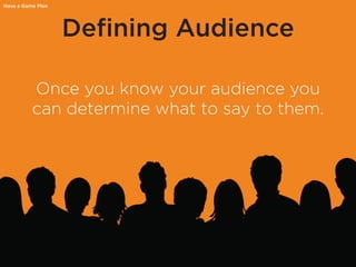 Defining Audience
Once you know your audience you
can determine what to say to them.
Have a Game Plan
 