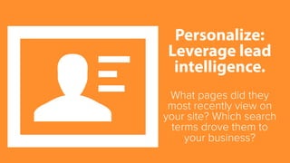 Personalize:
Leverage lead
intelligence.
What pages did they
most recently view on
your site? Which search
terms drove the...