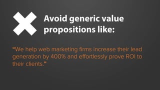Avoid generic value
propositions like:
“We help web marketing ﬁrms increase their lead
generation by 400% and eﬀortlessly ...