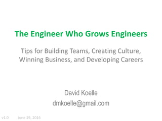 The Engineer Who Grows Engineers
Tips for Building Teams, Creating Culture,
Winning Business, and Developing Careers
David Koelle
dmkoelle@gmail.com
v1.0 June 29, 2016
 