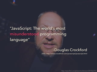 –Douglas Crockford
2001, http://www.crockford.com/javascript/javascript.html
“JavaScript: The world’s most
misunderstood programming
language”
https://www.ﬂickr.com/photos/charliebrewer/2897862701/
 