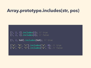 Array.prototype.includes(str, pos)
[1, 2, 3].includes(2); // true
[1, 2, 3].includes(4); // false
[1, 2, NaN].includes(NaN); // true
["a", "b", "c"].includes("a", 0); // true
["a", "b", "c"].includes("a", 1); // false
 