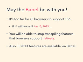 May the Babel be with you!
• It's too far for all browsers to support ES6.
• IE11 will live until Jun 10, 2023…
• You will be able to stop transpiling features
that browsers support natively.
• Also ES201X features are available via Babel.
 