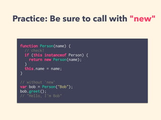 Practice: Be sure to call with "new"
function Person(name) {
// check!
if (this instanceof Person) {
return new Person(name);
}
this.name = name;
}
// without `new`
var bob = Person("Bob");
bob.greet();
// "Hello, I'm Bob"
 
