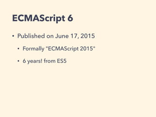 ECMAScript 6
• Published on June 17, 2015
• Formally "ECMAScript 2015"
• 6 years! from ES5
 