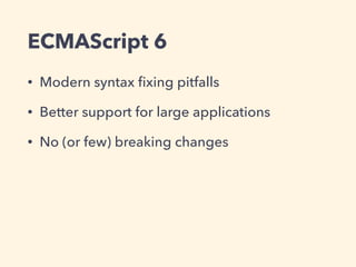 ECMAScript 6
• Modern syntax ﬁxing pitfalls
• Better support for large applications
• No (or few) breaking changes
 