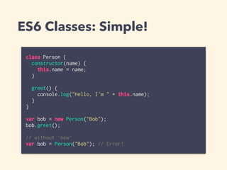 ES6 Classes: Simple!
class Person {
constructor(name) {
this.name = name;
}
greet() {
console.log("Hello, I'm " + this.name);
}
}
var bob = new Person("Bob");
bob.greet();
// without `new`
var bob = Person("Bob"); // Error!
 