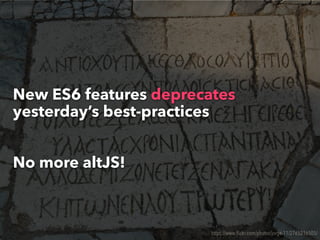 New ES6 features deprecates
yesterday’s best-practices
No more altJS!
https://www.ﬂickr.com/photos/jorge-11/2765216505/
 