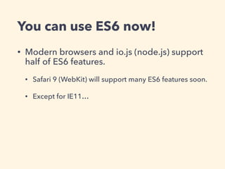 You can use ES6 now!
• Modern browsers and io.js (node.js) support  
half of ES6 features.
• Safari 9 (WebKit) will support many ES6 features soon.
• Except for IE11…
 