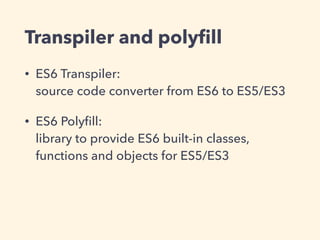 Transpiler and polyﬁll
• ES6 Transpiler: 
source code converter from ES6 to ES5/ES3
• ES6 Polyﬁll: 
library to provide ES6 built-in classes,
functions and objects for ES5/ES3
 