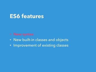 ES6 features
• New syntax
• New built-in classes and objects
• Improvement of existing classes
 