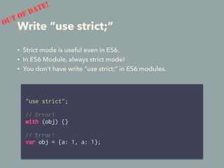 Write “use strict;”
• Strict mode is useful even in ES6.
• In ES6 Module, always strict mode!
• You don’t have write “use strict;” in ES6 modules.
"use strict";
// Error!
with (obj) {}
// Error!
var obj = {a: 1, a: 1};
OUT OF DATE!
 