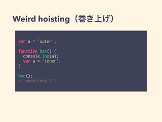 Weird hoisting（巻き上げ）
var a = 'outer';
function bar() {
console.log(a);
var a = 'inner';
}
bar();
// undefined !!!
 