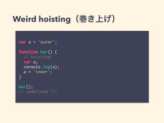 Weird hoisting（巻き上げ）
var a = 'outer';
function bar() {
// hoisting!
var a;
console.log(a);
a = 'inner';
}
bar();
// undefined !!!
 