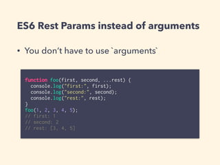 ES6 Rest Params instead of arguments
• You don’t have to use `arguments`
function foo(first, second, ...rest) {
console.log("first:", first);
console.log("second:", second);
console.log("rest:", rest);
}
foo(1, 2, 3, 4, 5);
// first: 1
// second: 2
// rest: [3, 4, 5]
 