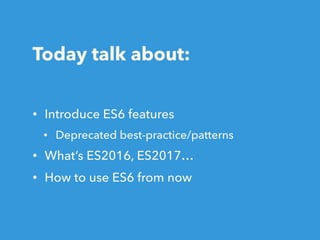 Today talk about:
• Introduce ES6 features
• Deprecated best-practice/patterns
• What’s ES2016, ES2017…
• How to use ES6 from now
 