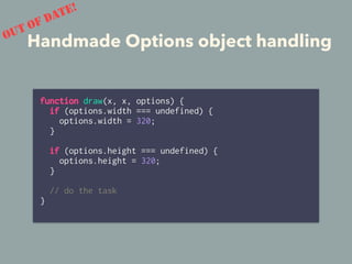 Handmade Options object handlingOUT OF DATE!
function draw(x, x, options) {
if (options.width === undefined) {
options.width = 320;
}
if (options.height === undefined) {
options.height = 320;
}
// do the task
}
 