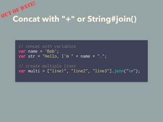 Concat with "+" or String#join()
// concat with variables
var name = 'Bob';
var str = "Hello, I'm " + name + ".";
// create multiple lines
var multi = ["line1", "line2", "line3"].join("n");
OUT OF DATE!
 