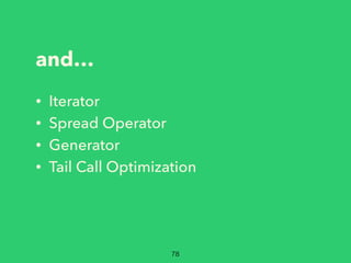 and…
• Iterator
• Spread Operator
• Generator
• Tail Call Optimization
78
 