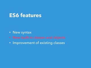 ES6 features
• New syntax
• New built-in classes and objects
• Improvement of existing classes
 