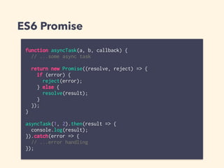 ES6 Promise
function asyncTask(a, b, callback) {
// ...some async task
return new Promise((resolve, reject) => {
if (error) {
reject(error);
} else {
resolve(result);
}
});
}
asyncTask(1, 2).then(result => {
console.log(result);
}).catch(error => {
// ...error handling
});
 