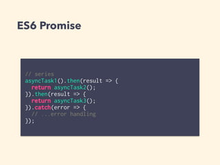 ES6 Promise
// series
asyncTask1().then(result => {
return asyncTask2();
}).then(result => {
return asyncTask3();
}).catch(error => {
// ...error handling
});
 