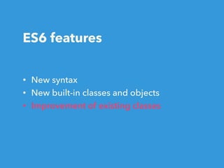 ES6 features
• New syntax
• New built-in classes and objects
• Improvement of existing classes
 