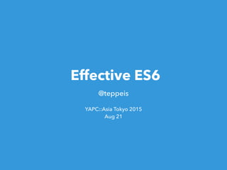 Effective ES6
@teppeis
YAPC::Asia Tokyo 2015
Aug 21
 